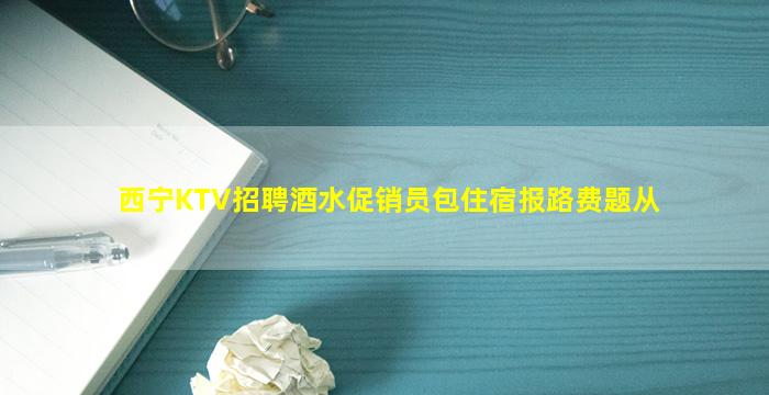 西宁KTV招聘酒水促销员包住宿报路费题从